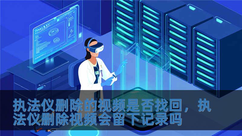 執法儀刪除的視頻是否找回，執法儀刪除視頻會留下記錄嗎