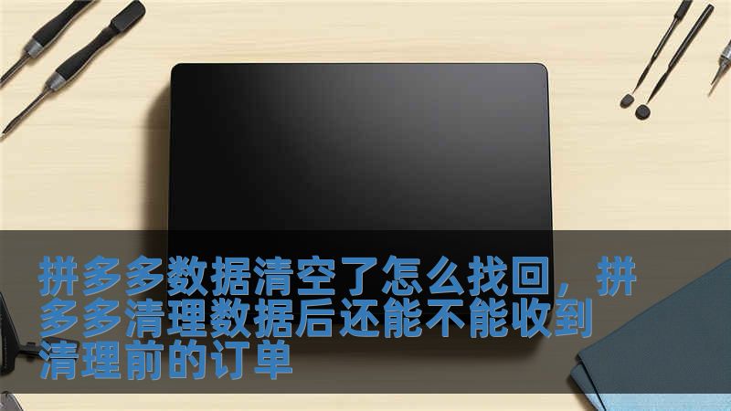 拼多多數(shù)據(jù)清空了怎么找回，拼多多清理數(shù)據(jù)后還能不能收到清理前的訂單