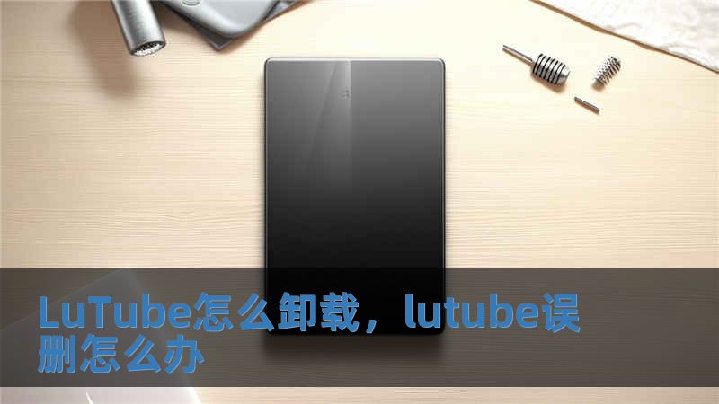 LuTube怎么卸載，lutube誤刪怎么辦