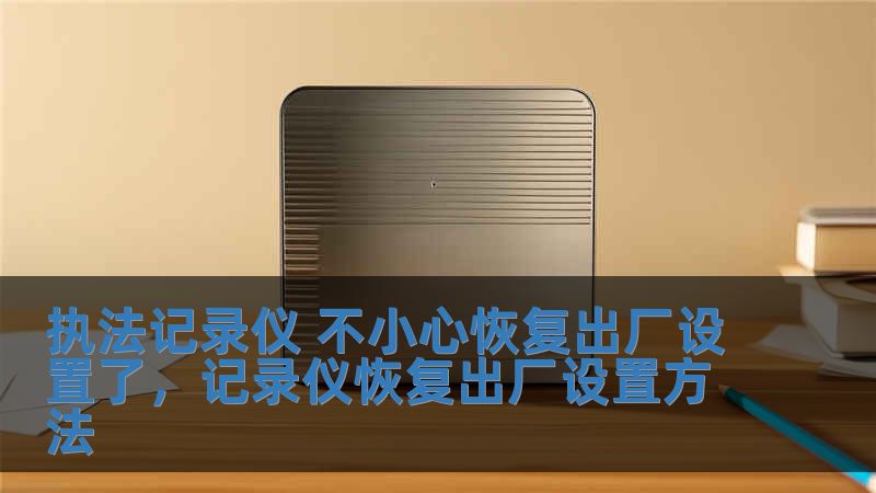 執法記錄儀 不小心恢復出廠設置了，記錄儀恢復出廠設置方法