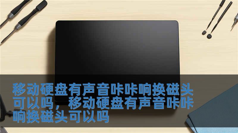 移動(dòng)硬盤有聲音咔咔響換磁頭可以嗎，移動(dòng)硬盤有聲音咔咔響換磁頭可以嗎