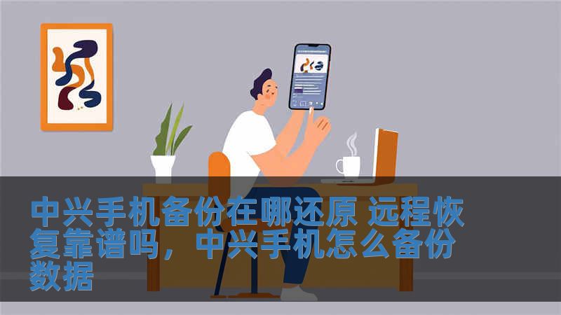 中興手機備份在哪還原 遠程恢復靠譜嗎，中興手機怎么備份數據