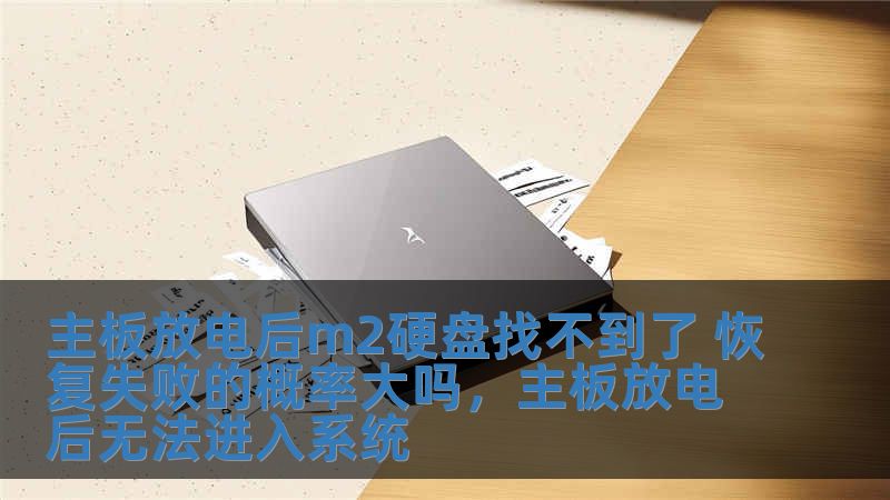 主板放電后m2硬盤找不到了 恢復失敗的概率大嗎，主板放電后無法進入系統