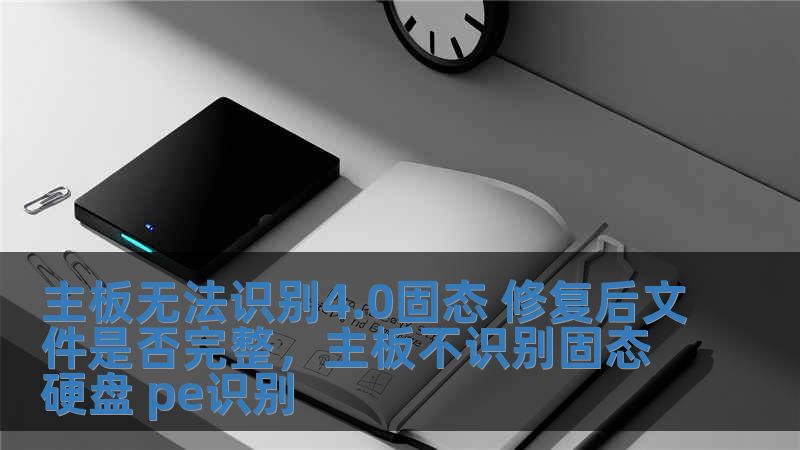 主板無法識別4.0固態 修復后文件是否完整，主板不識別固態硬盤 pe識別
