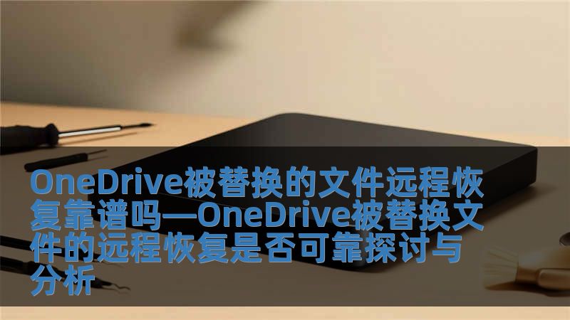OneDrive被替換的文件遠程恢復靠譜嗎—OneDrive被替換文件的遠程恢復是否可靠探討與分析