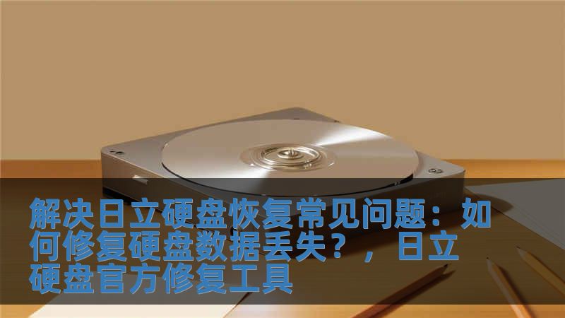 解決日立硬盤恢復常見問題：如何修復硬盤數據丟失？，日立硬盤官方修復工具