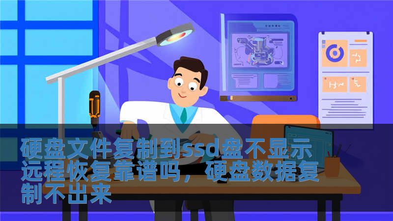 硬盤文件復制到ssd盤不顯示 遠程恢復靠譜嗎，硬盤數據復制不出來