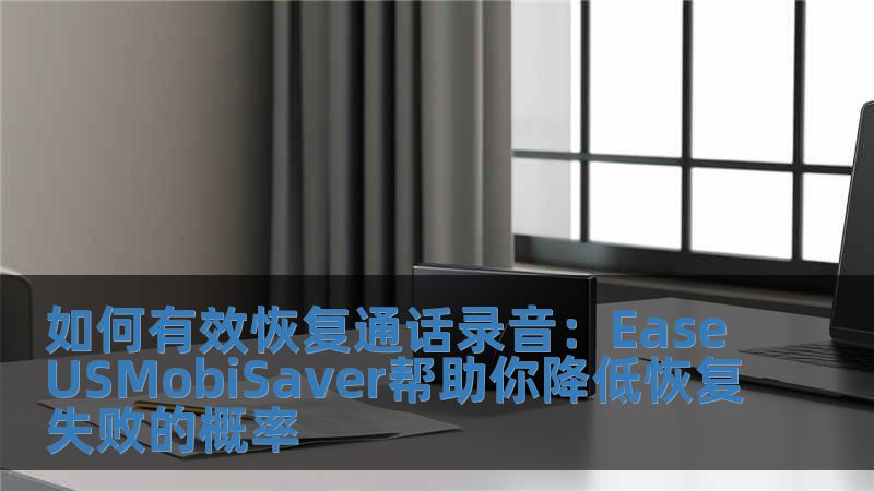 如何有效恢復通話錄音：EaseUSMobiSaver幫助你降低恢復失敗的概率