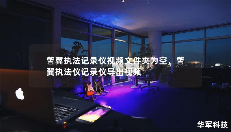 警翼執(zhí)法記錄儀視頻文件夾為空，警翼執(zhí)法儀記錄儀導(dǎo)出視頻