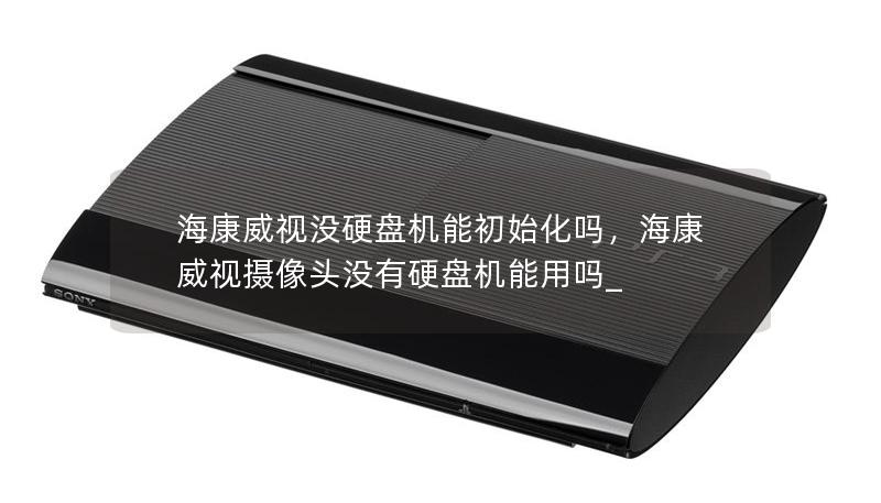 海康威視沒硬盤機能初始化嗎，海康威視攝像頭沒有硬盤機能用嗎_
